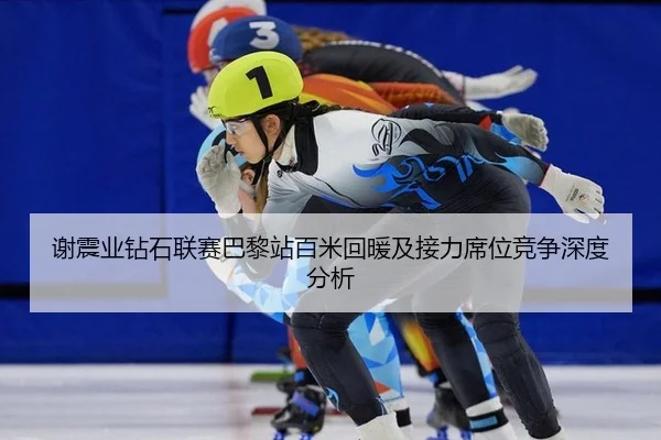 谢震业钻石联赛巴黎站百米回暖及接力席位竞争深度分析